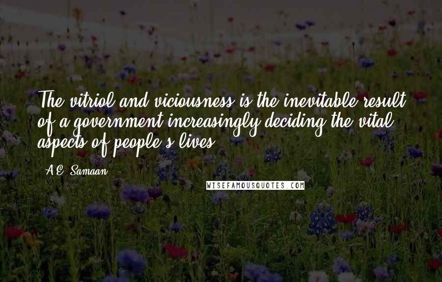 A.E. Samaan Quotes: The vitriol and viciousness is the inevitable result of a government increasingly deciding the vital aspects of people's lives.