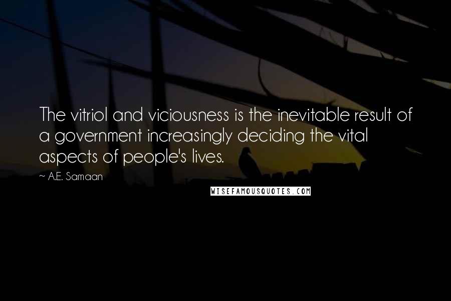 A.E. Samaan Quotes: The vitriol and viciousness is the inevitable result of a government increasingly deciding the vital aspects of people's lives.