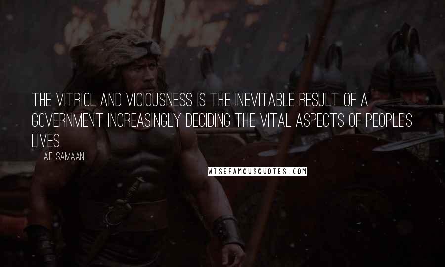 A.E. Samaan Quotes: The vitriol and viciousness is the inevitable result of a government increasingly deciding the vital aspects of people's lives.