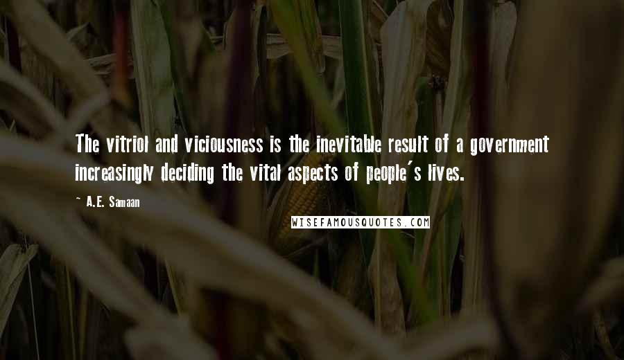 A.E. Samaan Quotes: The vitriol and viciousness is the inevitable result of a government increasingly deciding the vital aspects of people's lives.