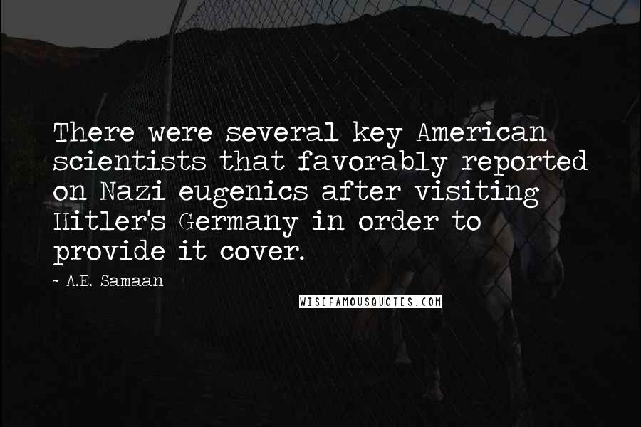 A.E. Samaan Quotes: There were several key American scientists that favorably reported on Nazi eugenics after visiting Hitler's Germany in order to provide it cover.