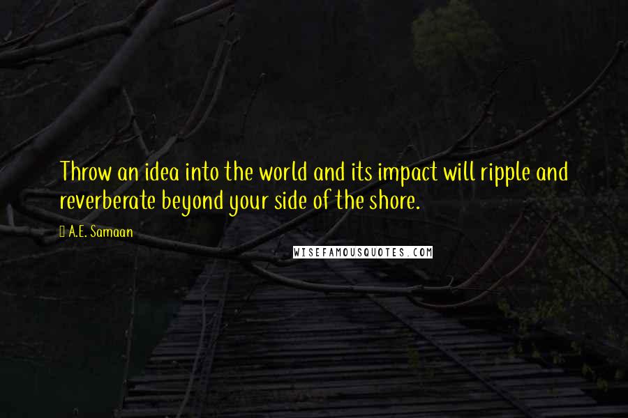 A.E. Samaan Quotes: Throw an idea into the world and its impact will ripple and reverberate beyond your side of the shore.