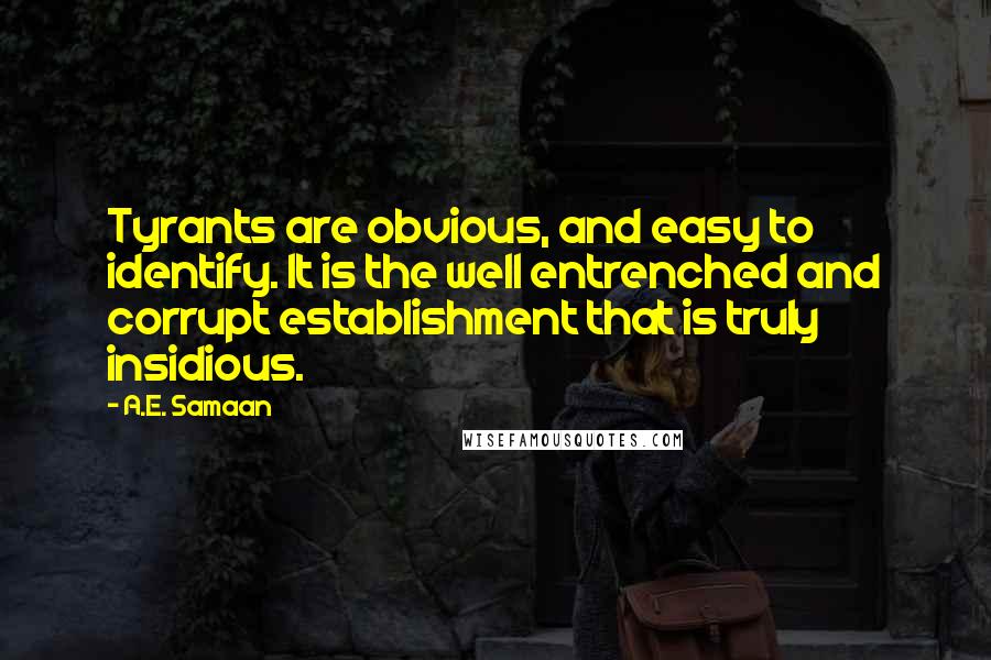 A.E. Samaan Quotes: Tyrants are obvious, and easy to identify. It is the well entrenched and corrupt establishment that is truly insidious.