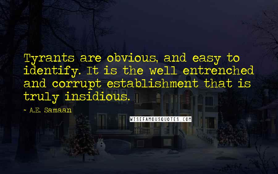 A.E. Samaan Quotes: Tyrants are obvious, and easy to identify. It is the well entrenched and corrupt establishment that is truly insidious.