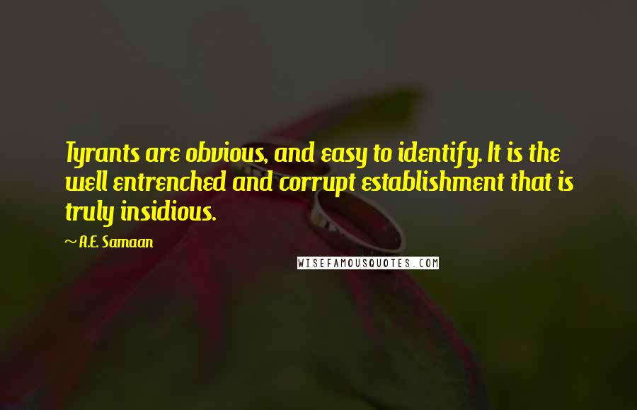 A.E. Samaan Quotes: Tyrants are obvious, and easy to identify. It is the well entrenched and corrupt establishment that is truly insidious.