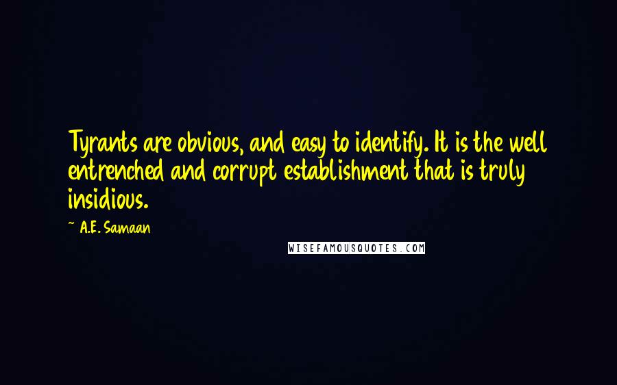 A.E. Samaan Quotes: Tyrants are obvious, and easy to identify. It is the well entrenched and corrupt establishment that is truly insidious.