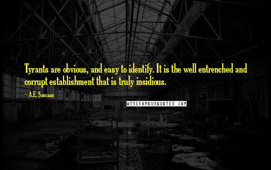 A.E. Samaan Quotes: Tyrants are obvious, and easy to identify. It is the well entrenched and corrupt establishment that is truly insidious.