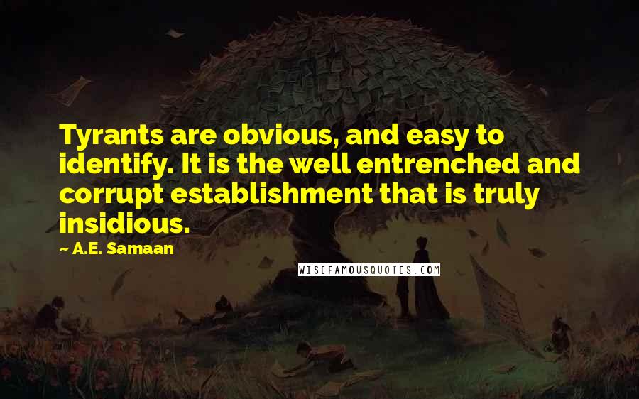 A.E. Samaan Quotes: Tyrants are obvious, and easy to identify. It is the well entrenched and corrupt establishment that is truly insidious.