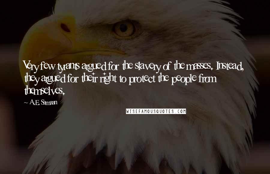 A.E. Samaan Quotes: Very few tyrants argued for the slavery of the masses. Instead, they argued for their right to protect the people from themselves.