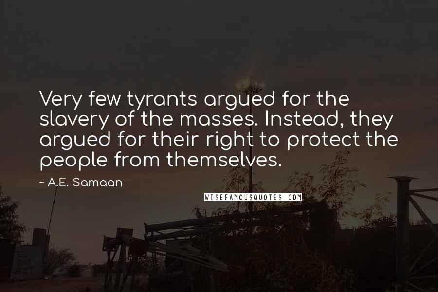 A.E. Samaan Quotes: Very few tyrants argued for the slavery of the masses. Instead, they argued for their right to protect the people from themselves.