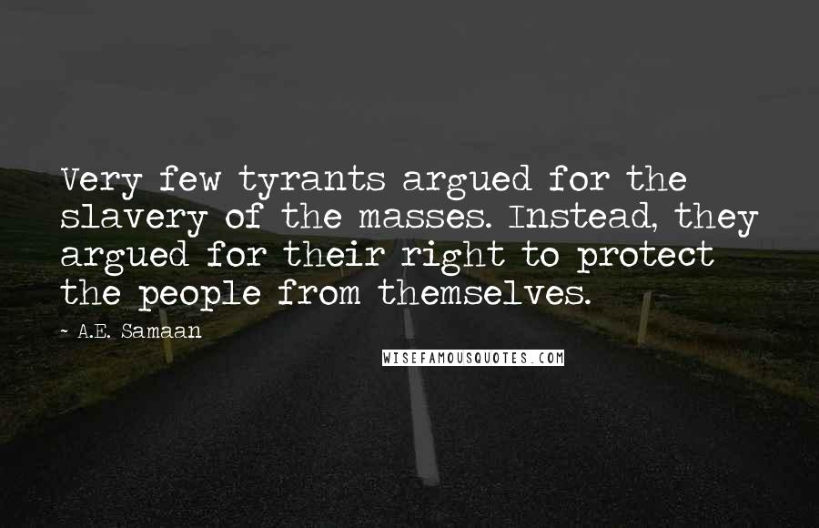 A.E. Samaan Quotes: Very few tyrants argued for the slavery of the masses. Instead, they argued for their right to protect the people from themselves.