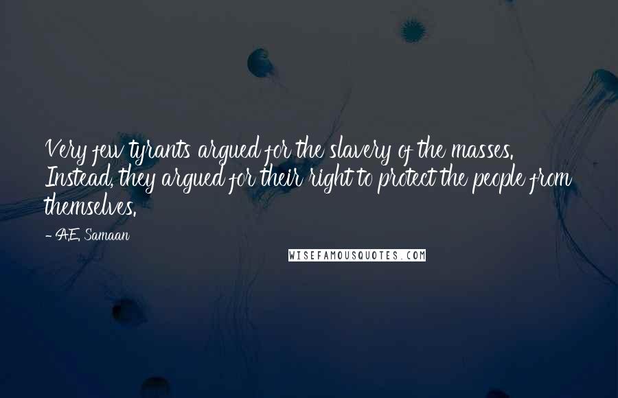 A.E. Samaan Quotes: Very few tyrants argued for the slavery of the masses. Instead, they argued for their right to protect the people from themselves.