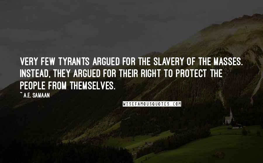 A.E. Samaan Quotes: Very few tyrants argued for the slavery of the masses. Instead, they argued for their right to protect the people from themselves.