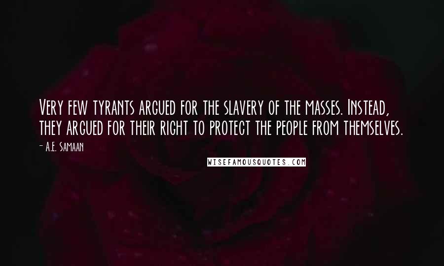 A.E. Samaan Quotes: Very few tyrants argued for the slavery of the masses. Instead, they argued for their right to protect the people from themselves.