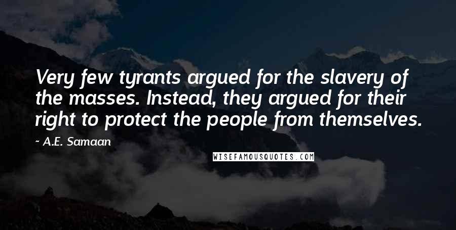 A.E. Samaan Quotes: Very few tyrants argued for the slavery of the masses. Instead, they argued for their right to protect the people from themselves.