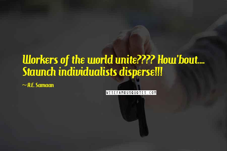 A.E. Samaan Quotes: Workers of the world unite???? How'bout.... Staunch individualists disperse!!!