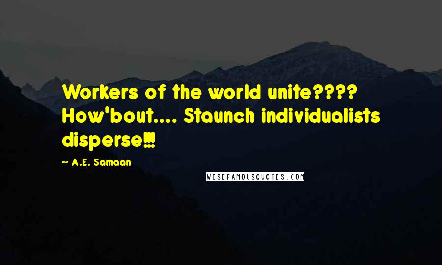 A.E. Samaan Quotes: Workers of the world unite???? How'bout.... Staunch individualists disperse!!!