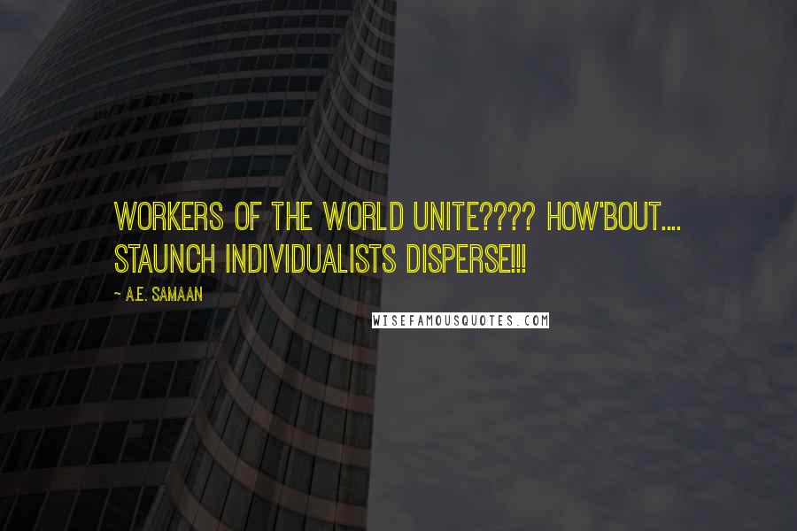 A.E. Samaan Quotes: Workers of the world unite???? How'bout.... Staunch individualists disperse!!!