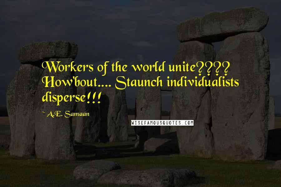 A.E. Samaan Quotes: Workers of the world unite???? How'bout.... Staunch individualists disperse!!!