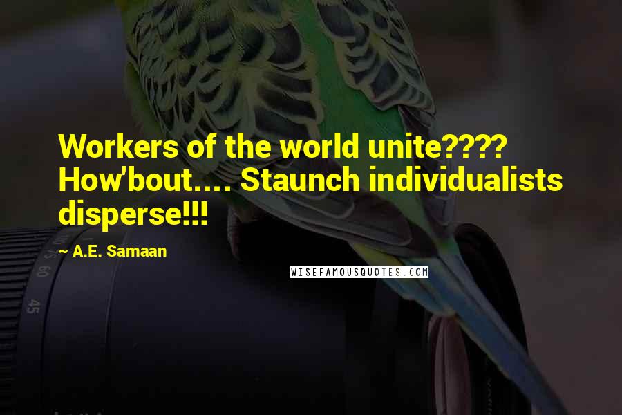 A.E. Samaan Quotes: Workers of the world unite???? How'bout.... Staunch individualists disperse!!!