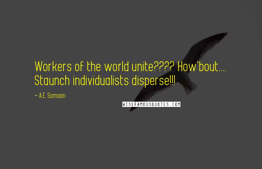 A.E. Samaan Quotes: Workers of the world unite???? How'bout.... Staunch individualists disperse!!!