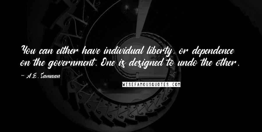 A.E. Samaan Quotes: You can either have individual liberty, or dependence on the government. One is designed to undo the other.