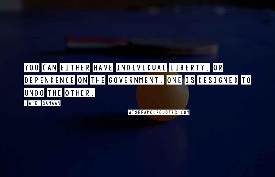 A.E. Samaan Quotes: You can either have individual liberty, or dependence on the government. One is designed to undo the other.
