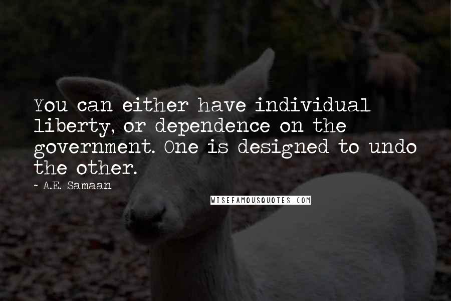 A.E. Samaan Quotes: You can either have individual liberty, or dependence on the government. One is designed to undo the other.