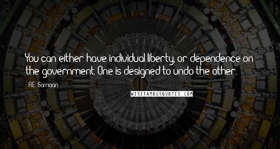 A.E. Samaan Quotes: You can either have individual liberty, or dependence on the government. One is designed to undo the other.