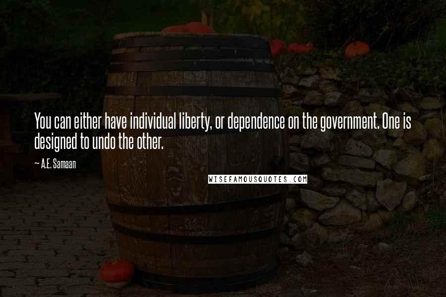 A.E. Samaan Quotes: You can either have individual liberty, or dependence on the government. One is designed to undo the other.