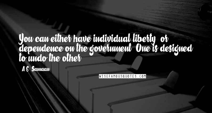 A.E. Samaan Quotes: You can either have individual liberty, or dependence on the government. One is designed to undo the other.