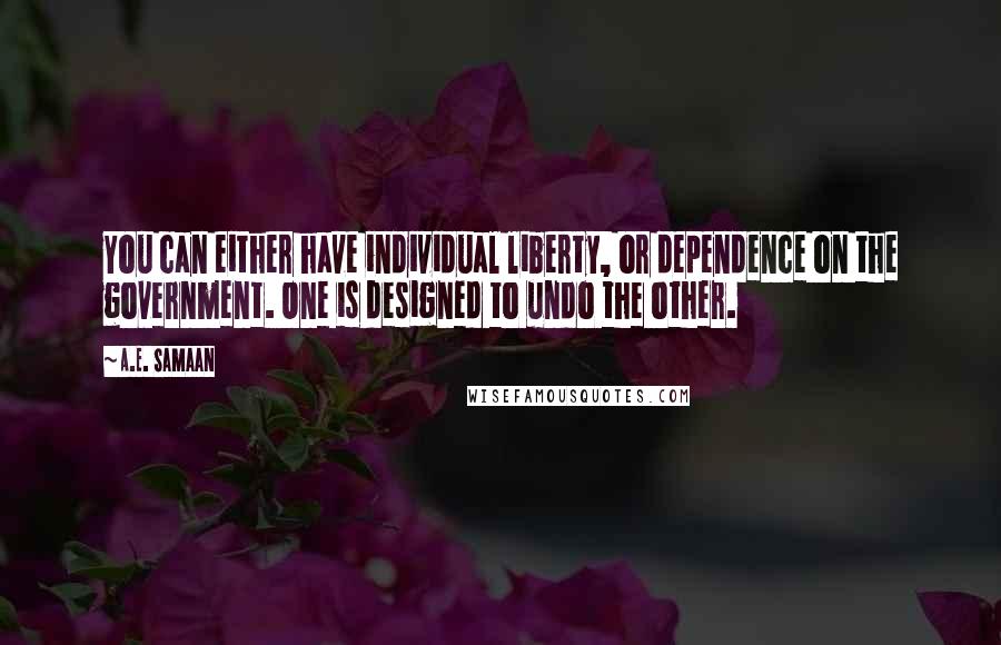 A.E. Samaan Quotes: You can either have individual liberty, or dependence on the government. One is designed to undo the other.