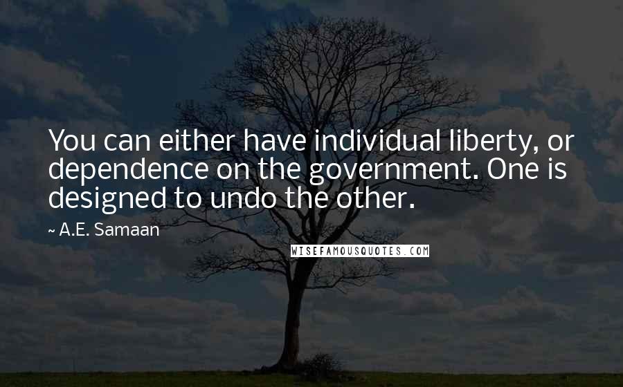 A.E. Samaan Quotes: You can either have individual liberty, or dependence on the government. One is designed to undo the other.