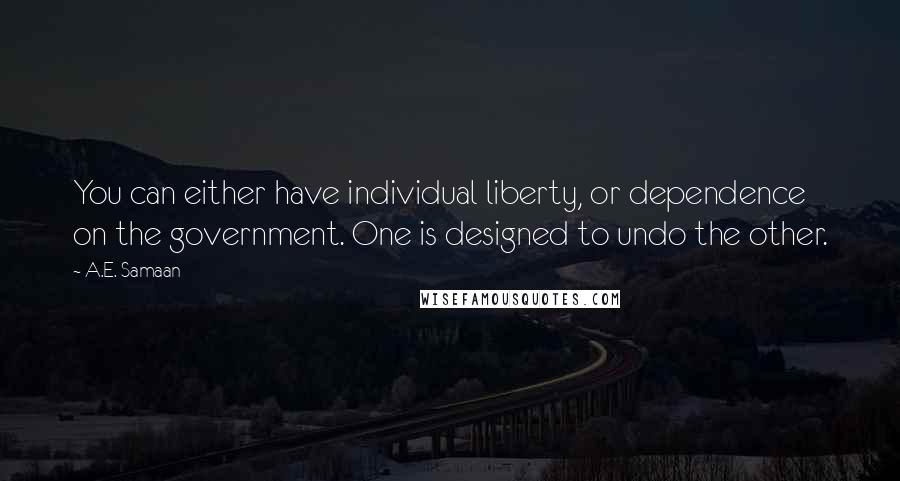 A.E. Samaan Quotes: You can either have individual liberty, or dependence on the government. One is designed to undo the other.