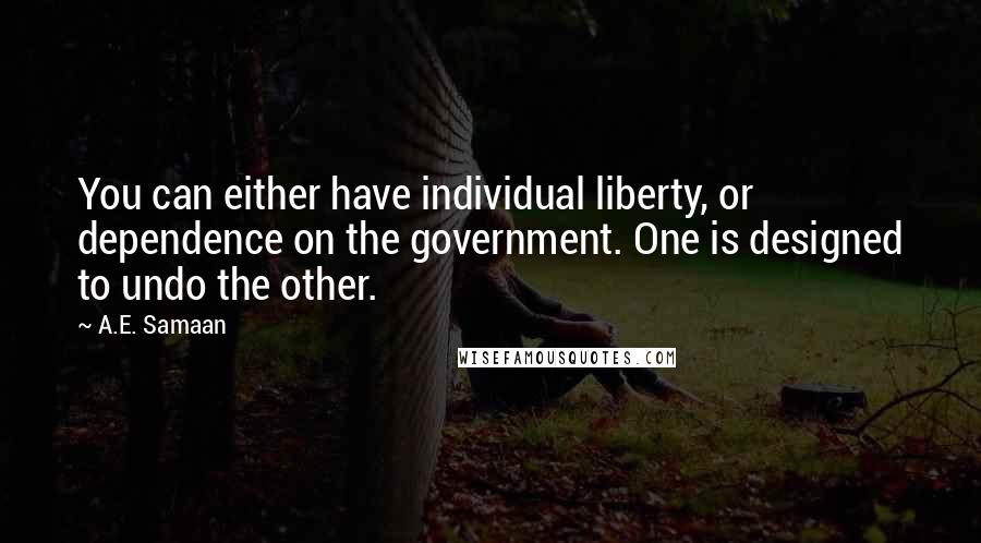 A.E. Samaan Quotes: You can either have individual liberty, or dependence on the government. One is designed to undo the other.