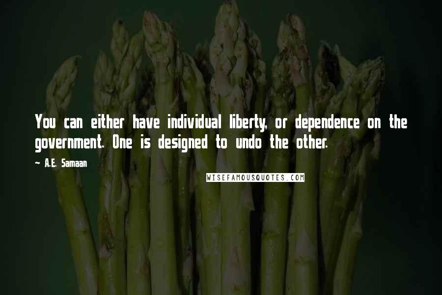 A.E. Samaan Quotes: You can either have individual liberty, or dependence on the government. One is designed to undo the other.