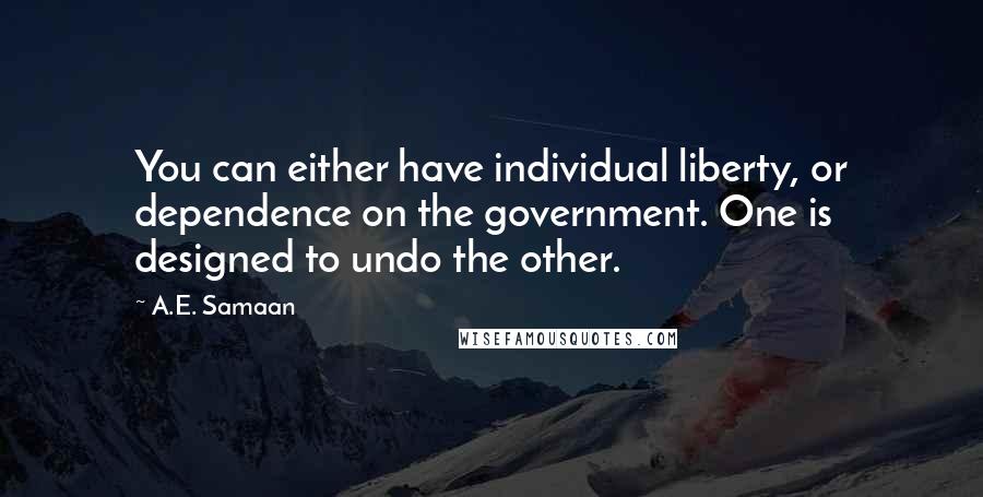 A.E. Samaan Quotes: You can either have individual liberty, or dependence on the government. One is designed to undo the other.