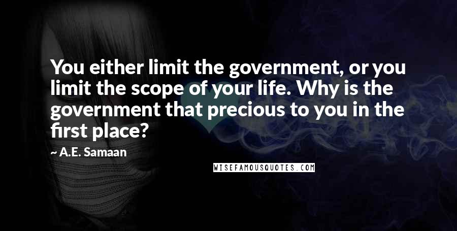 A.E. Samaan Quotes: You either limit the government, or you limit the scope of your life. Why is the government that precious to you in the first place?