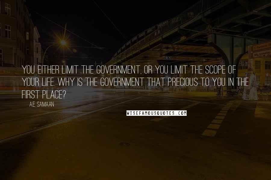 A.E. Samaan Quotes: You either limit the government, or you limit the scope of your life. Why is the government that precious to you in the first place?