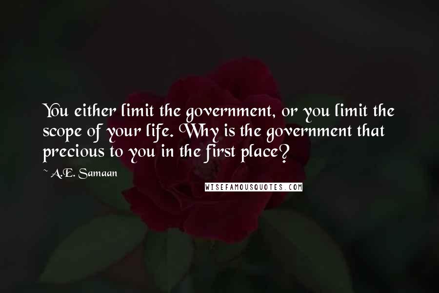 A.E. Samaan Quotes: You either limit the government, or you limit the scope of your life. Why is the government that precious to you in the first place?