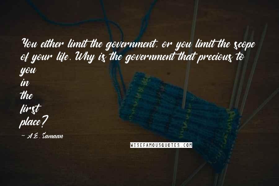 A.E. Samaan Quotes: You either limit the government, or you limit the scope of your life. Why is the government that precious to you in the first place?