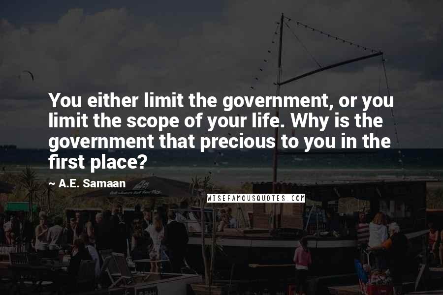 A.E. Samaan Quotes: You either limit the government, or you limit the scope of your life. Why is the government that precious to you in the first place?