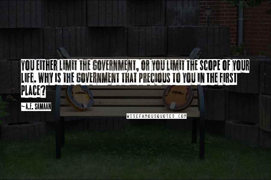 A.E. Samaan Quotes: You either limit the government, or you limit the scope of your life. Why is the government that precious to you in the first place?