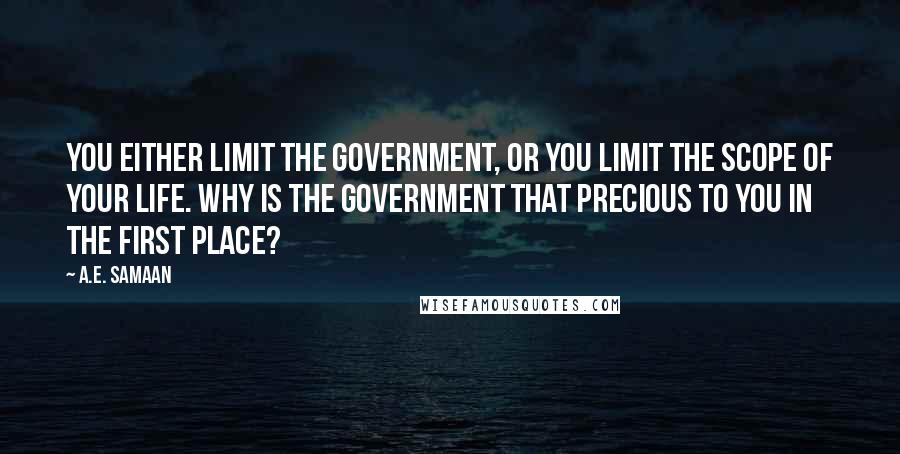A.E. Samaan Quotes: You either limit the government, or you limit the scope of your life. Why is the government that precious to you in the first place?
