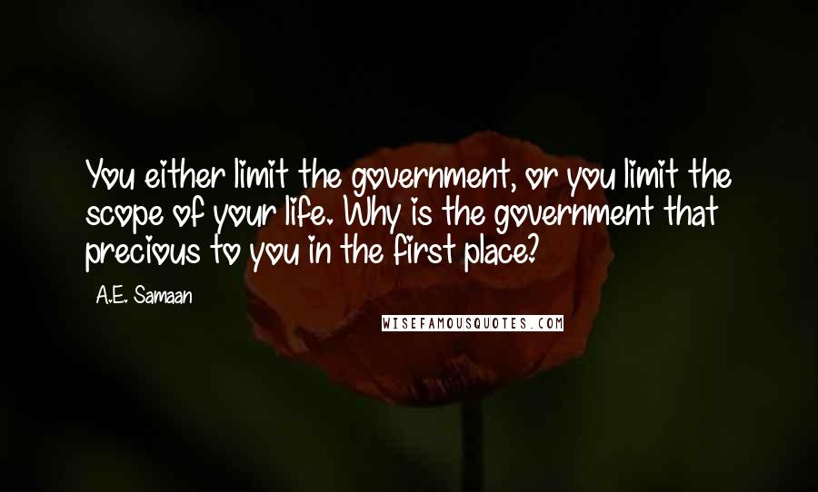 A.E. Samaan Quotes: You either limit the government, or you limit the scope of your life. Why is the government that precious to you in the first place?