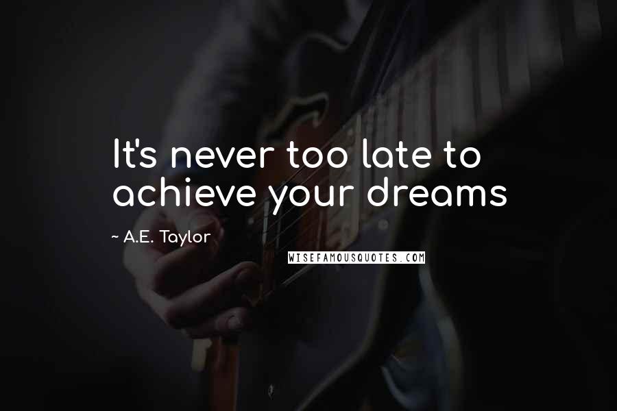 A.E. Taylor Quotes: It's never too late to achieve your dreams