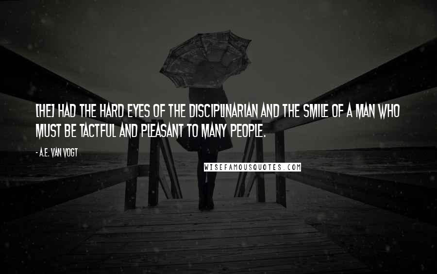 A.E. Van Vogt Quotes: [He] had the hard eyes of the disciplinarian and the smile of a man who must be tactful and pleasant to many people.