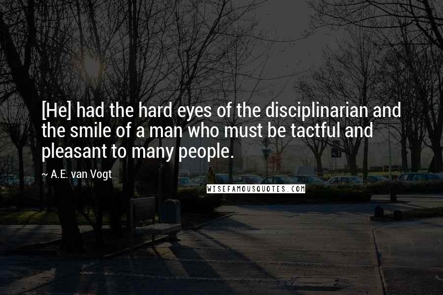 A.E. Van Vogt Quotes: [He] had the hard eyes of the disciplinarian and the smile of a man who must be tactful and pleasant to many people.