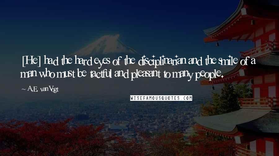 A.E. Van Vogt Quotes: [He] had the hard eyes of the disciplinarian and the smile of a man who must be tactful and pleasant to many people.