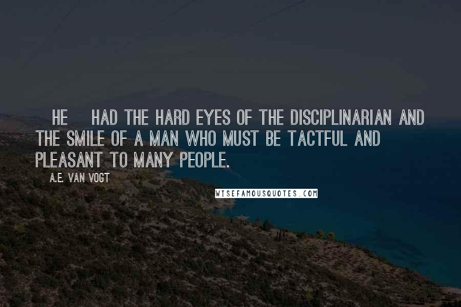 A.E. Van Vogt Quotes: [He] had the hard eyes of the disciplinarian and the smile of a man who must be tactful and pleasant to many people.